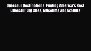 Read Full Dinosaur Destinations: Finding America's Best Dinosaur Dig Sites Museums and Exhibits