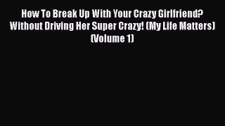 [Read] How To Break Up With Your Crazy Girlfriend? Without Driving Her Super Crazy! (My Life