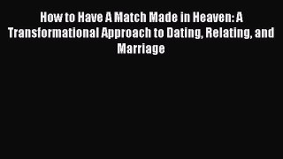 [Read] How to Have A Match Made in Heaven: A Transformational Approach to Dating Relating and