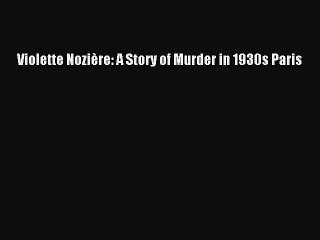 PDF Violette NoziÃ¨re: A Story of Murder in 1930s Paris Ebook