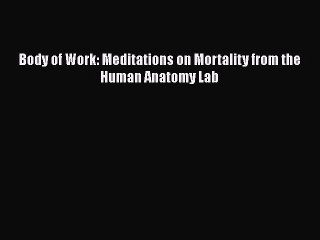 PDF Body of Work: Meditations on Mortality from the Human Anatomy Lab Free Books