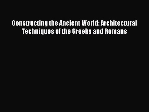 Read Constructing the Ancient World: Architectural Techniques of the Greeks and Romans PDF