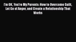 [Read] I'm OK You're My Parents: How to Overcome Guilt Let Go of Anger and Create a Relationship
