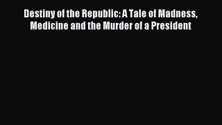 Read Destiny of the Republic: A Tale of Madness Medicine and the Murder of a President PDF