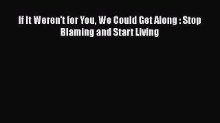 [PDF] If It Weren't for You We Could Get Along : Stop Blaming and Start Living E-Book Free