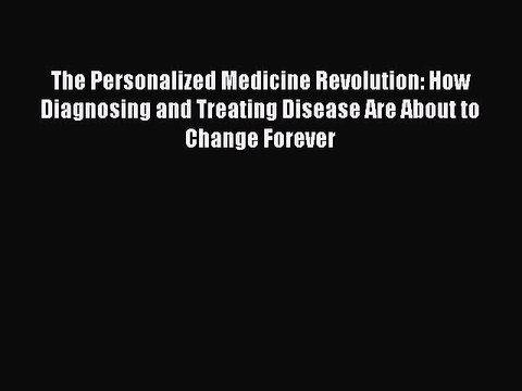 Read Full The Personalized Medicine Revolution: How Diagnosing and Treating Disease Are About