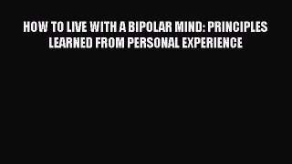 Read HOW TO LIVE WITH A BIPOLAR MIND: PRINCIPLES LEARNED FROM PERSONAL EXPERIENCE Ebook Free