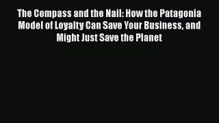 Read The Compass and the Nail: How the Patagonia Model of Loyalty Can Save Your Business and