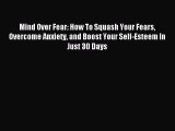 Read Mind Over Fear: How To Squash Your Fears Overcome Anxiety and Boost Your Self-Esteem In