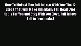 [Download] How To Make A Man Fall In Love With You: The 12 Steps That Will Make Him Madly Fall