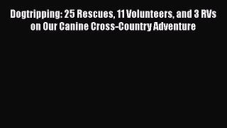 Read Dogtripping: 25 Rescues 11 Volunteers and 3 RVs on Our Canine Cross-Country Adventure