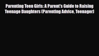 Download Parenting Teen Girls: A Parent's Guide to Raising Teenage Daughters (Parenting Advice