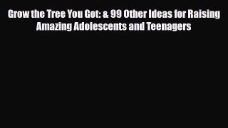 Download Grow the Tree You Got: & 99 Other Ideas for Raising Amazing Adolescents and Teenagers