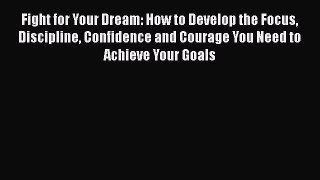 [PDF] Fight for Your Dream: How to Develop the Focus Discipline Confidence and Courage You
