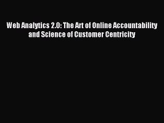 Download Web Analytics 2.0: The Art of Online Accountability and Science of Customer Centricity