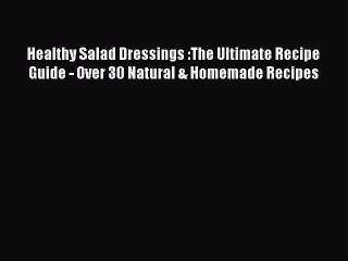 Read Healthy Salad Dressings :The Ultimate Recipe Guide - Over 30 Natural & Homemade Recipes