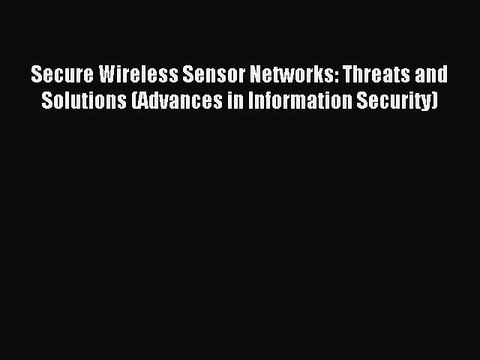 Read Secure Wireless Sensor Networks: Threats and Solutions (Advances in Information Security)