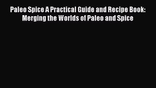 Read Paleo Spice A Practical Guide and Recipe Book: Merging the Worlds of Paleo and Spice Ebook