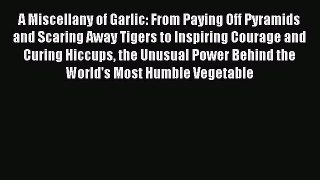 Read A Miscellany of Garlic: From Paying Off Pyramids and Scaring Away Tigers to Inspiring