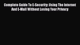 Download Complete Guide To E-Security: Using The Internet And E-Mail Without Losing Your Privacy