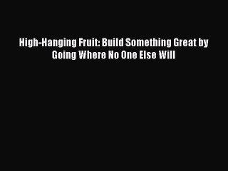 [PDF] High-Hanging Fruit: Build Something Great by Going Where No One Else Will [Download]