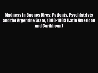 READ book  Madness in Buenos Aires: Patients Psychiatrists and the Argentine State 1880-1983