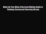 READbook Make Up Your Mind: A Decision Making Guide to Thinking Clearly and Choosing Wisely