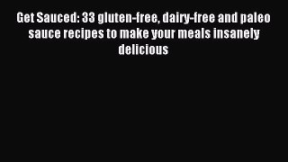 READ book Get Sauced: 33 gluten-free dairy-free and paleo sauce recipes to make your meals