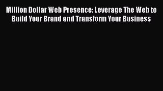 Read Million Dollar Web Presence: Leverage The Web to Build Your Brand and Transform Your Business