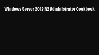 Read Windows Server 2012 R2 Administrator Cookbook Ebook Free