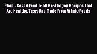 Read Plant - Based Foodie: 50 Best Vegan Recipes That Are Healthy Tasty And Made From Whole