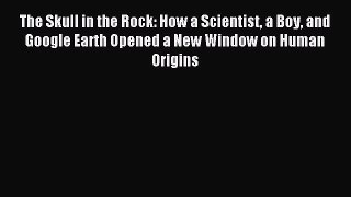 [Download] The Skull in the Rock: How a Scientist a Boy and Google Earth Opened a New Window