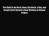 [Download] The Skull in the Rock: How a Scientist a Boy and Google Earth Opened a New Window