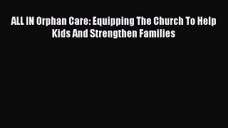Download ALL IN Orphan Care: Equipping The Church To Help Kids And Strengthen Families  Read