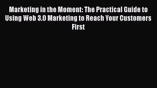 Read Marketing in the Moment: The Practical Guide to Using Web 3.0 Marketing to Reach Your
