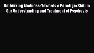 READ book  Rethinking Madness: Towards a Paradigm Shift in Our Understanding and Treatment