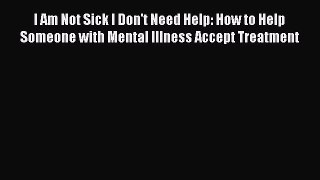 READ book  I Am Not Sick I Don't Need Help: How to Help Someone with Mental Illness Accept