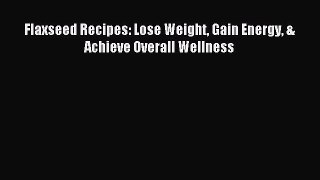 Download Flaxseed Recipes: Lose Weight Gain Energy & Achieve Overall Wellness PDF Online