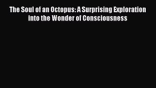 Download Books The Soul of an Octopus: A Surprising Exploration into the Wonder of Consciousness