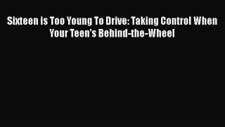 [Read Book] Sixteen is Too Young To Drive: Taking Control When Your Teen's Behind-the-Wheel