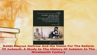Download  Rabbi Marcus Jastrow And His Vision For The Reform Of Judaism A Study In The History Of Free Books
