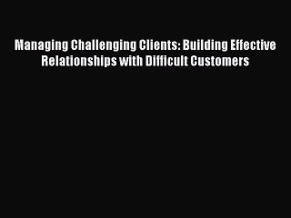 Read Managing Challenging Clients: Building Effective Relationships with Difficult Customers