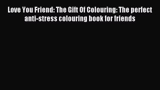 Read Love You Friend: The Gift Of Colouring: The perfect anti-stress colouring book for friends