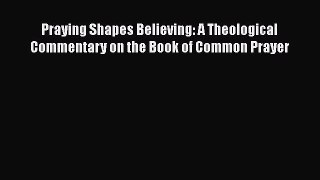 Ebook Praying Shapes Believing: A Theological Commentary on the Book of Common Prayer Read