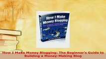 Download  How I Make Money Blogging The Beginners Guide to Building a MoneyMaking Blog  Read Online