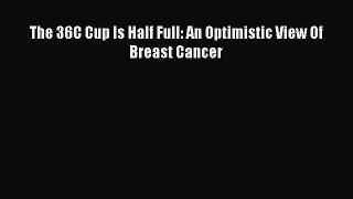 Download The 36C Cup Is Half Full: An Optimistic View Of Breast Cancer PDF Free