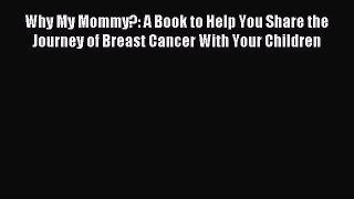 Download Why My Mommy?: A Book to Help You Share the Journey of Breast Cancer With Your Children