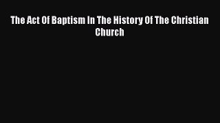 Ebook The Act Of Baptism In The History Of The Christian Church Read Full Ebook