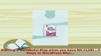 Download  Starting a Successful Blog when you have NO CLUE  7 Steps to WordPress Bliss  Read Online