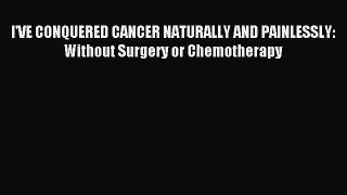 Download I'VE CONQUERED CANCER NATURALLY AND PAINLESSLY: Without Surgery or Chemotherapy PDF